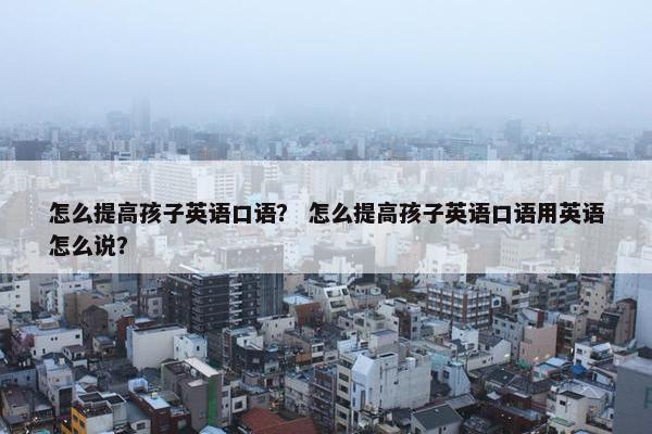 怎么提高孩子英语口语？ 怎么提高孩子英语口语用英语怎么说？