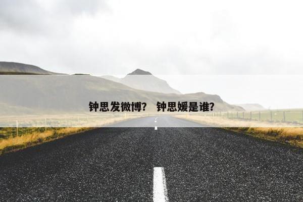 钟思发微博？ 钟思媛是谁？