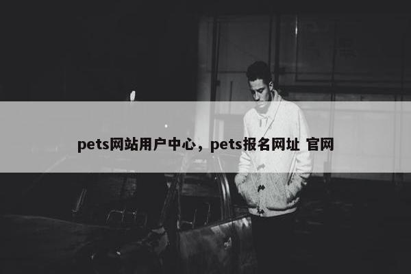 pets网站用户中心，pets报名网址 官网