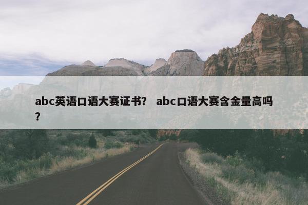 abc英语口语大赛证书？ abc口语大赛含金量高吗？