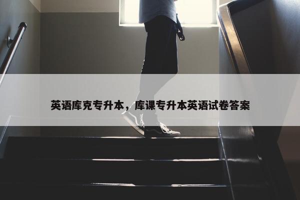 英语库克专升本，库课专升本英语试卷答案