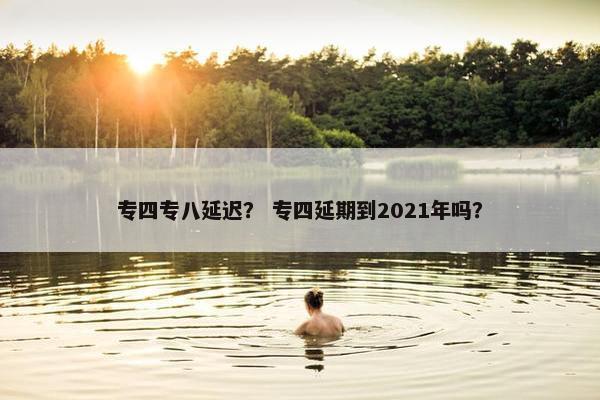 专四专八延迟？ 专四延期到2021年吗？