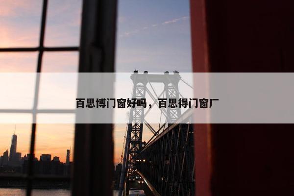 百思博门窗好吗，百思得门窗厂
