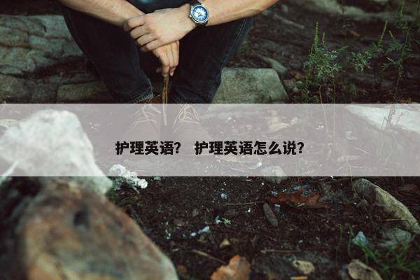 护理英语？ 护理英语怎么说？