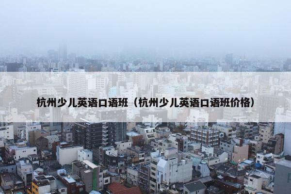 杭州少儿英语口语班（杭州少儿英语口语班价格）