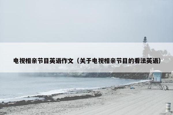 电视相亲节目英语作文（关于电视相亲节目的看法英语）
