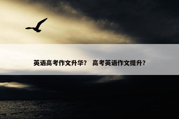 英语高考作文升华？ 高考英语作文提升？