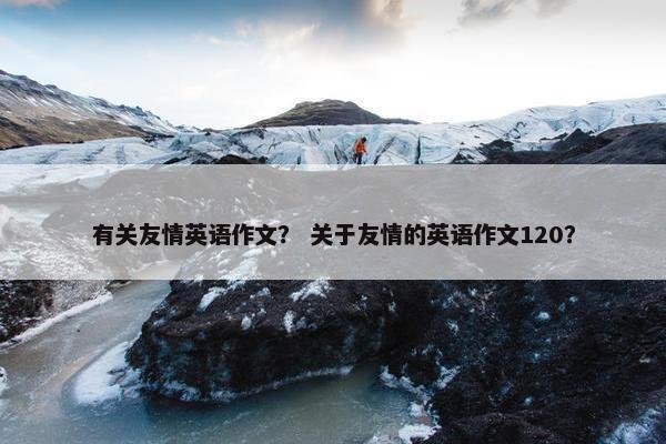 有关友情英语作文？ 关于友情的英语作文120？