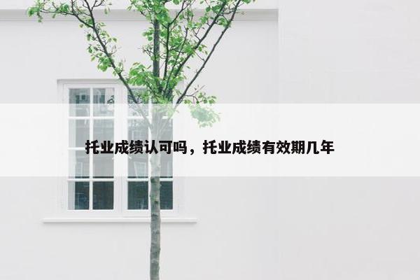 托业成绩认可吗，托业成绩有效期几年