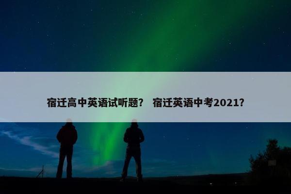 宿迁高中英语试听题？ 宿迁英语中考2021？