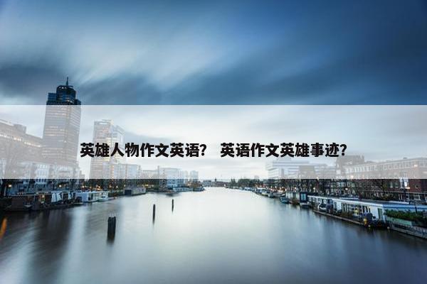 英雄人物作文英语？ 英语作文英雄事迹？
