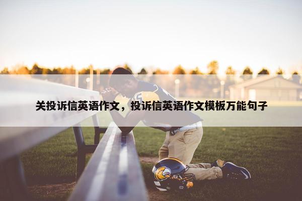 关投诉信英语作文，投诉信英语作文模板万能句子