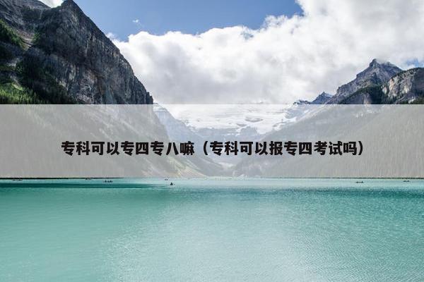 专科可以专四专八嘛（专科可以报专四考试吗）