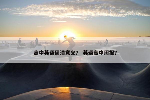 高中英语周清意义？ 英语高中周报？