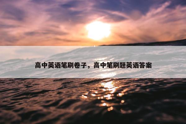高中英语笔刷卷子，高中笔刷题英语答案