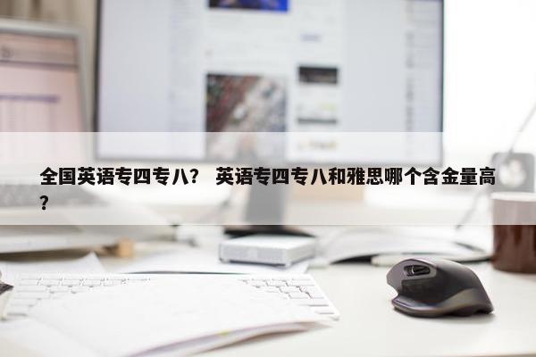 全国英语专四专八？ 英语专四专八和雅思哪个含金量高？