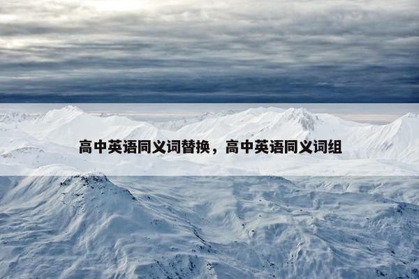 高中英语同义词替换，高中英语同义词组