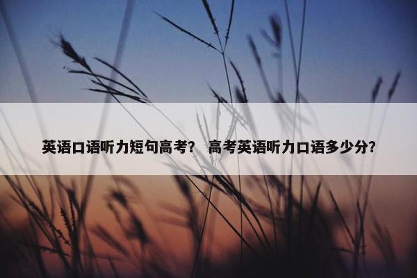 英语口语听力短句高考？ 高考英语听力口语多少分？