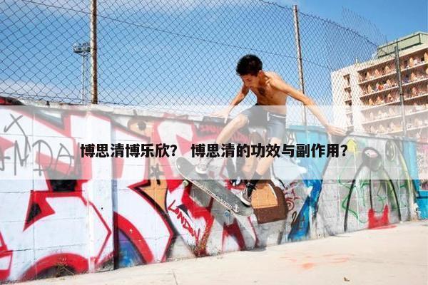 博思清博乐欣？ 博思清的功效与副作用？