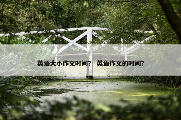 英语大小作文时间？ 英语作文的时间？