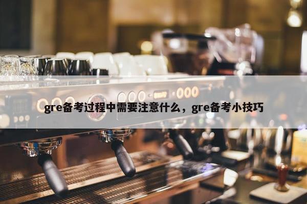 gre备考过程中需要注意什么，gre备考小技巧