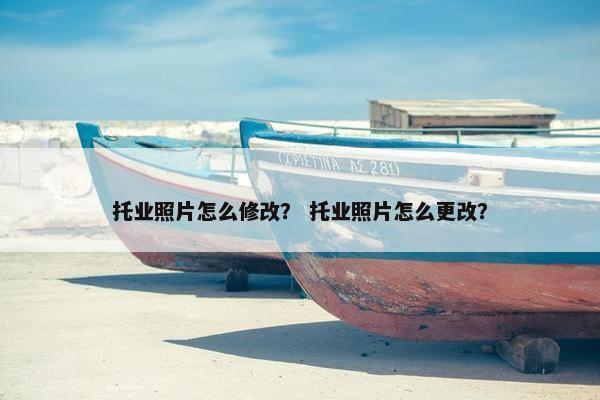 托业照片怎么修改？ 托业照片怎么更改？