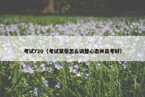 考试720（考试紧张怎么调整心态并且考好）