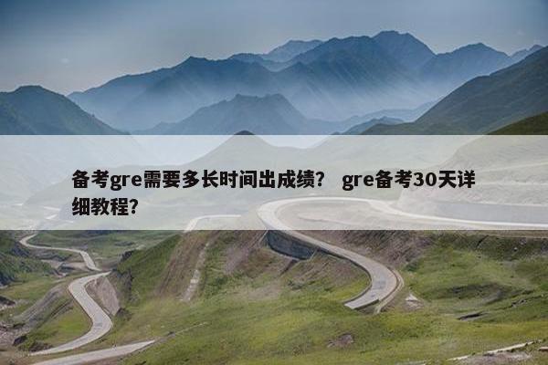 备考gre需要多长时间出成绩？ gre备考30天详细教程？