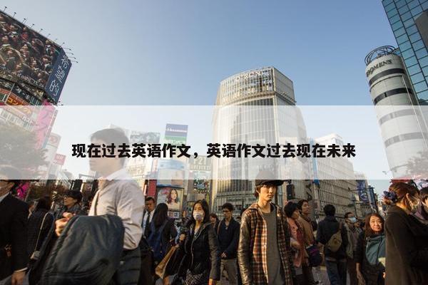 现在过去英语作文，英语作文过去现在未来