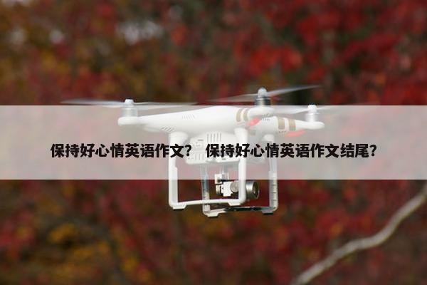 保持好心情英语作文？ 保持好心情英语作文结尾？