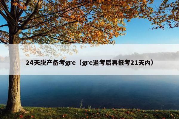 24天脱产备考gre（gre退考后再报考21天内）