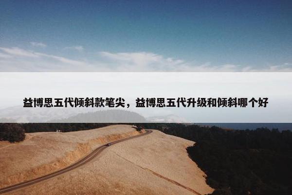 益博思五代倾斜款笔尖，益博思五代升级和倾斜哪个好