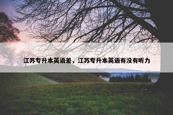 江苏专升本英语差，江苏专升本英语有没有听力