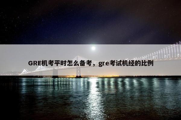 GRE机考平时怎么备考，gre考试机经的比例