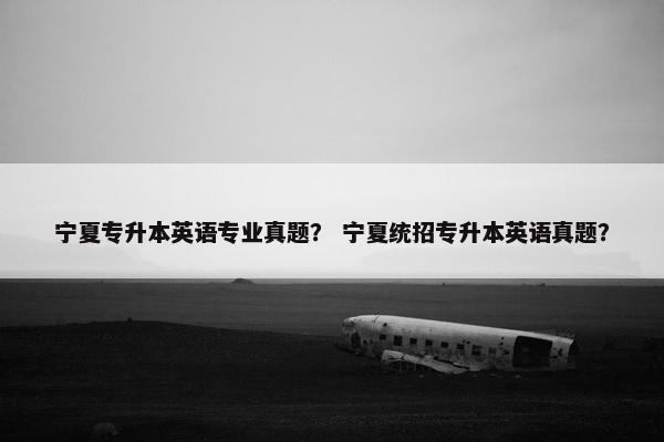 宁夏专升本英语专业真题？ 宁夏统招专升本英语真题？
