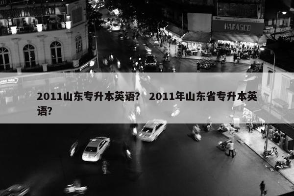 2011山东专升本英语？ 2011年山东省专升本英语？