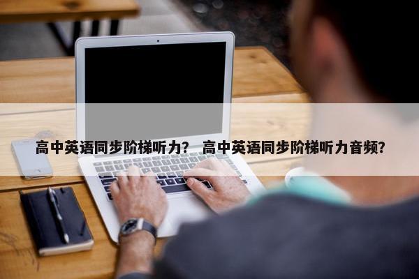 高中英语同步阶梯听力？ 高中英语同步阶梯听力音频？