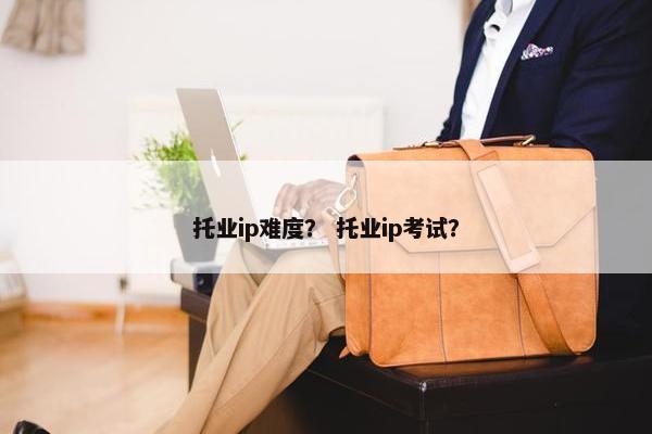 托业ip难度？ 托业ip考试？