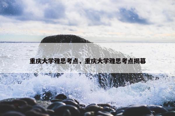 重庆大学雅思考点，重庆大学雅思考点揭幕