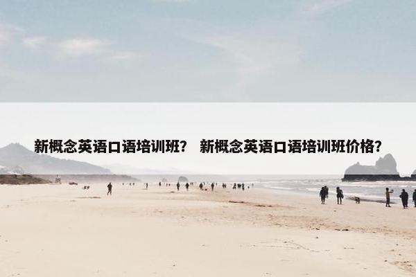 新概念英语口语培训班？ 新概念英语口语培训班价格？