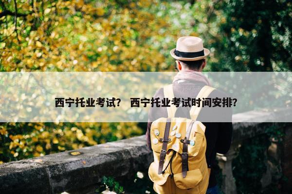 西宁托业考试？ 西宁托业考试时间安排？