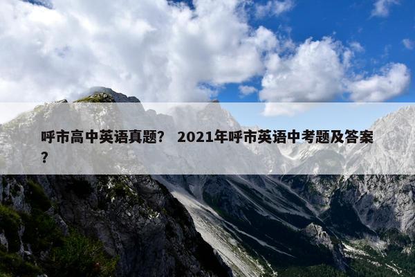 呼市高中英语真题？ 2021年呼市英语中考题及答案？