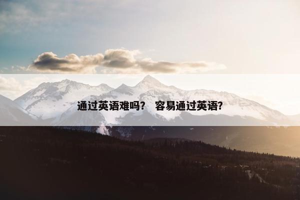 通过英语难吗？ 容易通过英语？
