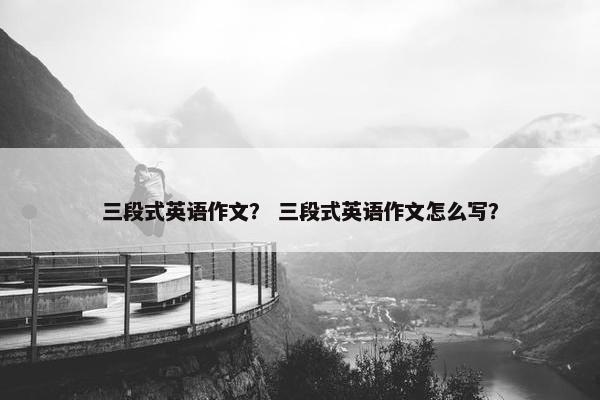 三段式英语作文？ 三段式英语作文怎么写？