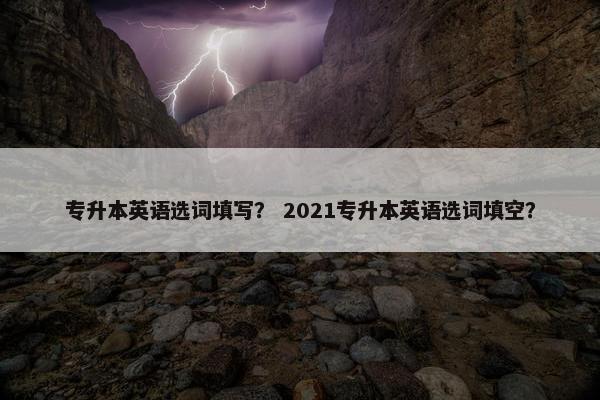 专升本英语选词填写？ 2021专升本英语选词填空？