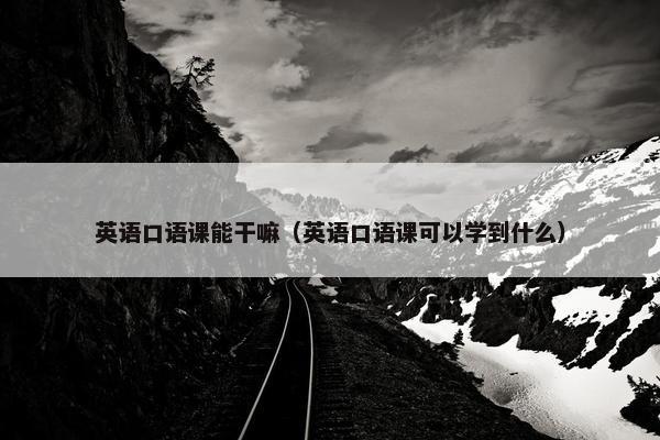 英语口语课能干嘛（英语口语课可以学到什么）