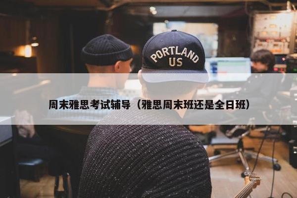 周末雅思考试辅导（雅思周末班还是全日班）