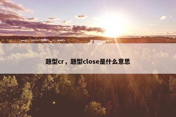 题型cr，题型close是什么意思