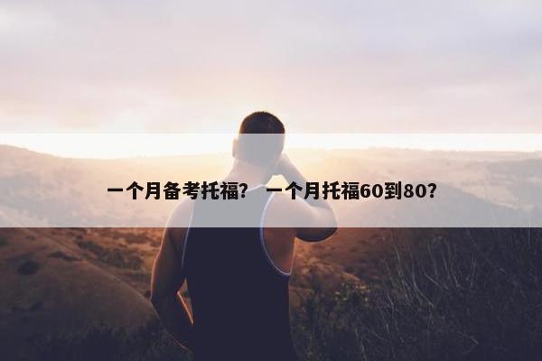 一个月备考托福？ 一个月托福60到80？