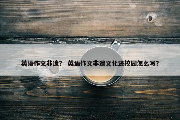 英语作文非遗？ 英语作文非遗文化进校园怎么写？